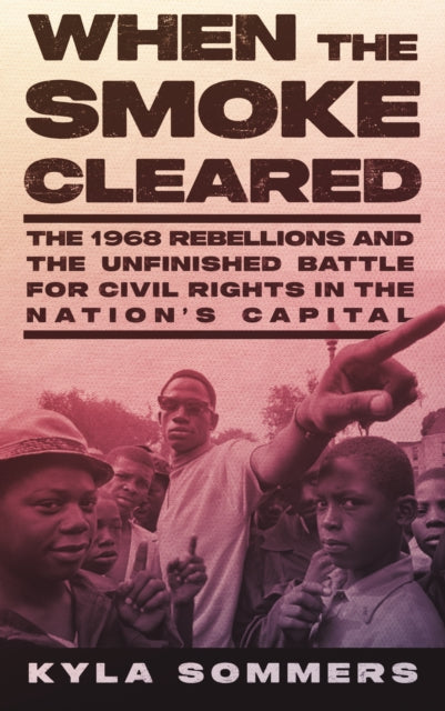 When the Smoke Cleared: The 1968 Rebellion and the Unfinished Battle for Civil Rights in the Nation’s Capital