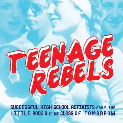 Teenage Rebels: Successful High School Activists from the Little Rock 9 to the Class of Tomorrow