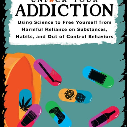 Unfuck Your Addiction: Using Science to Free Yourself From Harmful Reliance on Substances, Habits and Out of Control Behaviors