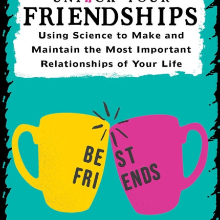 Unfuck Your Friendships: Using Science to Make and Maintain the Most Important Relationships of Your Life