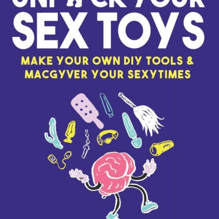 Unfuck Your Sex Toys: Make Your Own DIY Tools & MacGyver Your Sexytimes