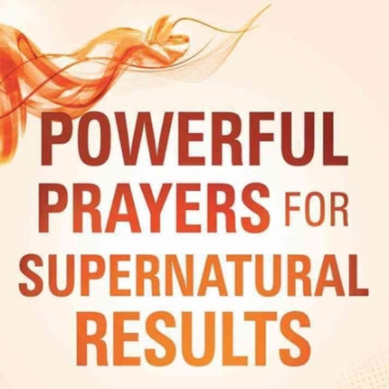 Powerful Prayers for Supernatural Results: How to Pray Like Moses, Elijah, Sarah, and Other Biblical Heroes