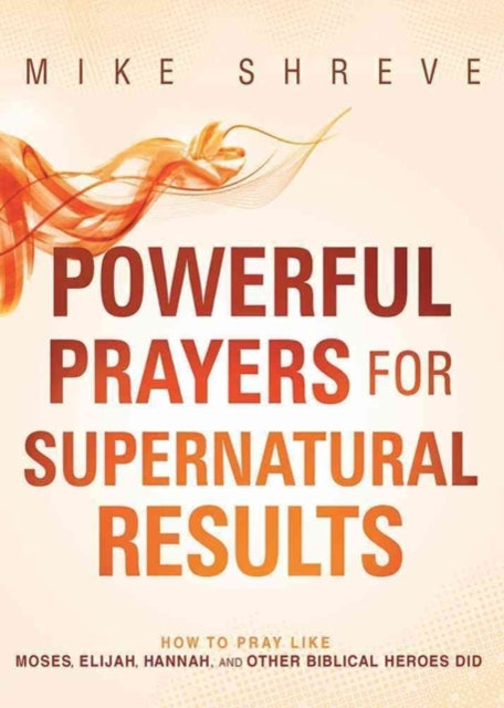 Powerful Prayers for Supernatural Results: How to Pray Like Moses, Elijah, Sarah, and Other Biblical Heroes