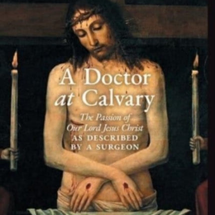 A Doctor at Calvary: The Passion of Our Lord Jesus Christ as Described by a Surgeon