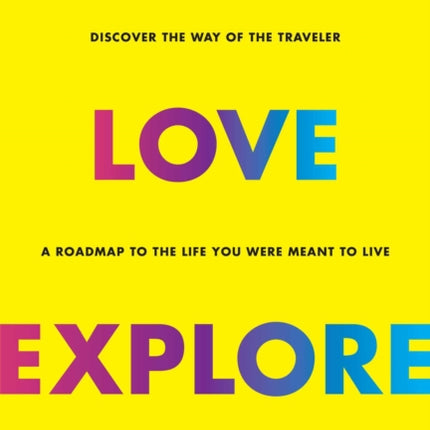 Live, Love, Explore, 1: Discover the Way of the Traveler a Roadmap to the Life You Were Meant to Live