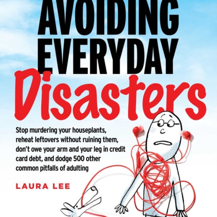 Avoiding Everyday Disasters: Stop Murdering Your Houseplants, Reheat Leftovers Without Ruining Them, Don't Owe Your Arm and Leg in Credit Card Debt, and Dodge 500 Other Common Pitfalls of Adulting