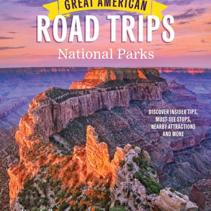 Great American Road Trips- National Parks: Discover Insider Tips, Must See Stops, Nearby Attractions & More