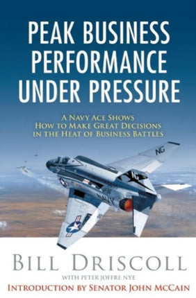 Peak Business Performance Under Pressure: A Navy Ace Shows How to Make Great Decisions in the Heat of Business Battles