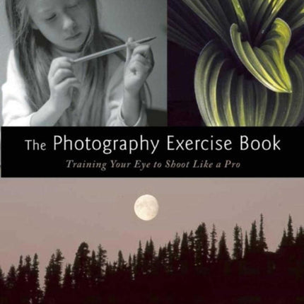 The Photography Exercise Book: Training Your Eye to Shoot Like a Pro (250+ color photographs make it come to life)