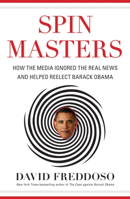 Spin Masters How the Media Ignored the Real News and Helped Reelect Barack Obama