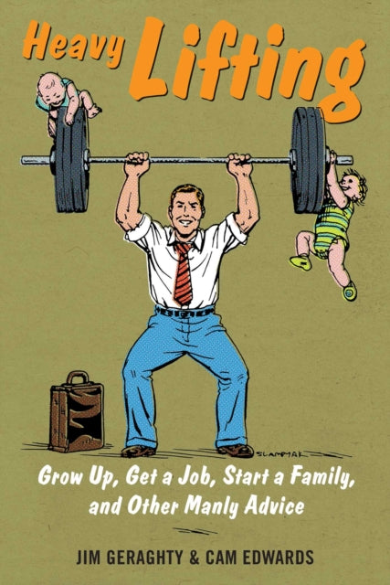 Heavy Lifting Grow Up Get a Job Raise a Family and Other Manly Advice