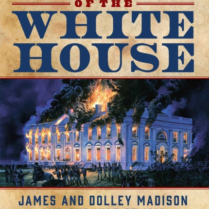 The Burning of the White House: James and Dolley Madison and the War of 1812