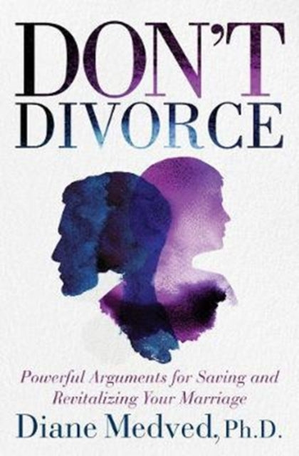 Dont Divorce Powerful Arguments for Saving and Revitalizing Your Marriage