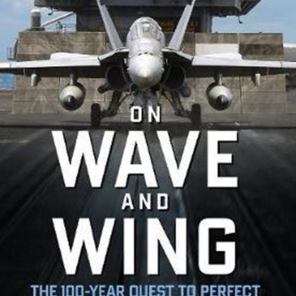 On Wave and Wing The 100 Year Quest to Perfect the Aircraft Carrier