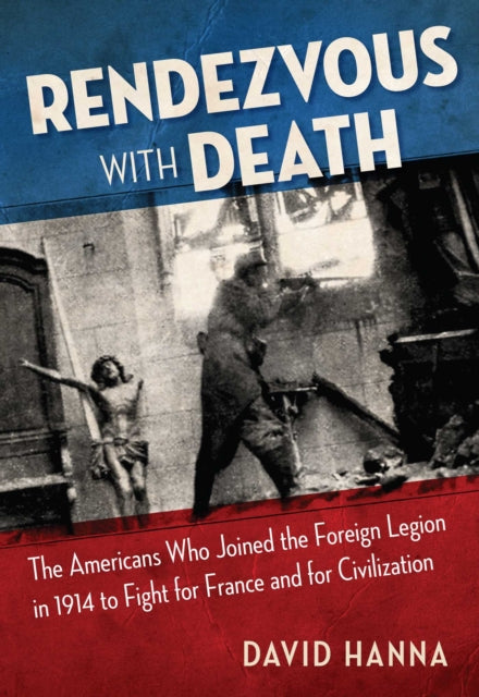 Rendezvous with Death: The Americans Who Joined the Foreign Legion in 1914 to Fight for France and for Civilization