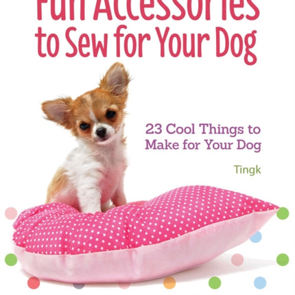 Fun Accessories to Sew for Your Dog: 23 Cool Things to Make for Your Dog