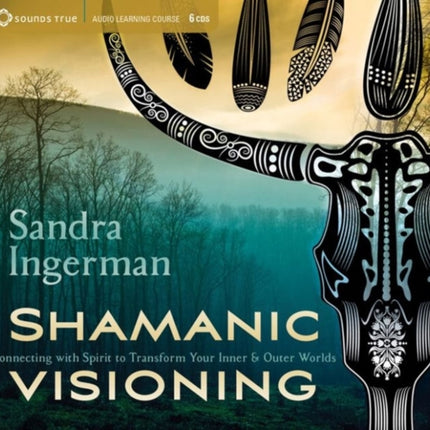 Shamanic Visioning: Connecting with Spirit to Transform Your Inner and Outer Worlds