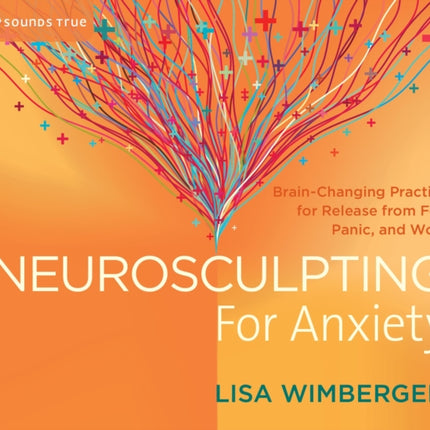 Neurosculpting for Anxiety: Brain-Changing Practices for Release from Fear, Panic, and Worry