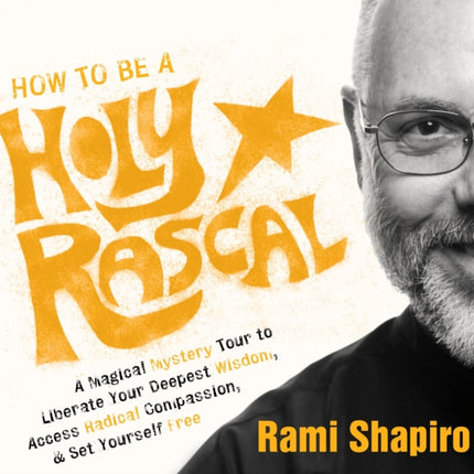 How to be a Holy Rascal: A Magical Mystery Tour to Liberate Your Deepest Wisdom, Access Radical Compassion, and Set Yourself Free