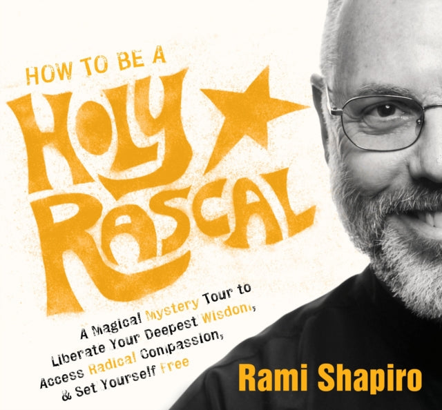 How to be a Holy Rascal: A Magical Mystery Tour to Liberate Your Deepest Wisdom, Access Radical Compassion, and Set Yourself Free