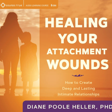 Healing Your Attachment Wounds: How to Create Deep and Lasting Intimate Relationships