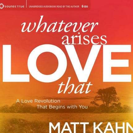 Whatever Arises, Love That: A Love Revolution That Begins with You