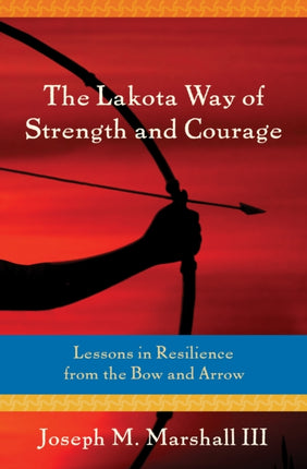 Lakota Way of Strength and Courage: Lessons in Resilience from the Bow and Arrow