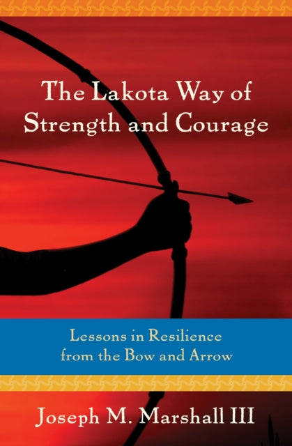 Lakota Way of Strength and Courage: Lessons in Resilience from the Bow and Arrow