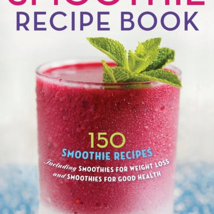 The Smoothie Recipe Book: 150 Smoothie Recipes Including Smoothies for Weight Loss and Smoothies for Good Health