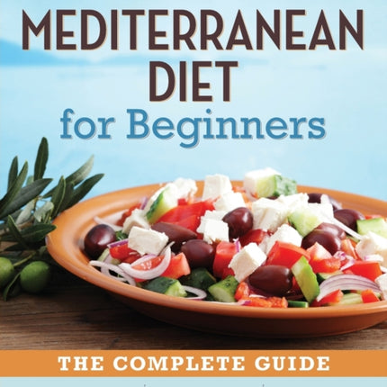 The Mediterranean Diet for Beginners: The Complete Guide – 40 Delicious Recipes, 7-Day Diet Meal Plan, and 10 Tips for Success