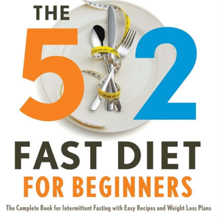 The 5:2 Fast Diet for Beginners: The Complete Book for Intermittent Fasting with Easy Recipes and Weight Loss Plans