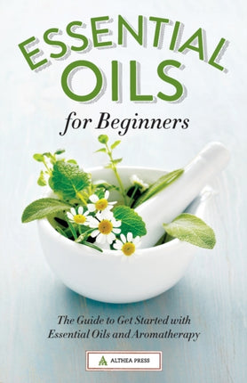 Essential Oils for Beginners: The Guide to Get Started with Essential Oils and Aromatherapy