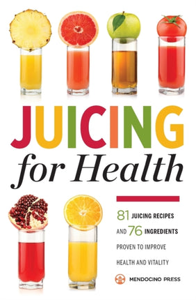 Juicing for Health: 81 Juicing Recipes and 76 Ingredients proven to Improve Health and Vitality