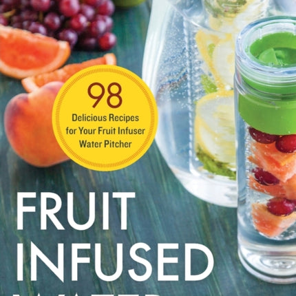 Fruit Infused Water: 98 Delicious Recipes for Your Fruit Infuser Water Pitcher