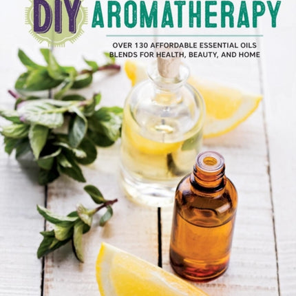 DIY Aromatherapy: Over 130 Affordable Essential