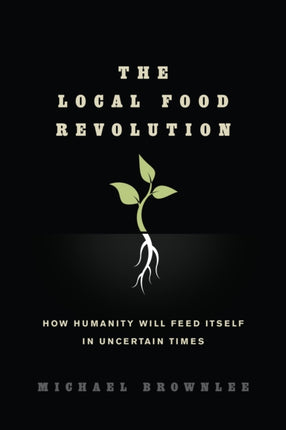 The Local Food Revolution: How Humanity Will Feed Itself in Uncertain Times