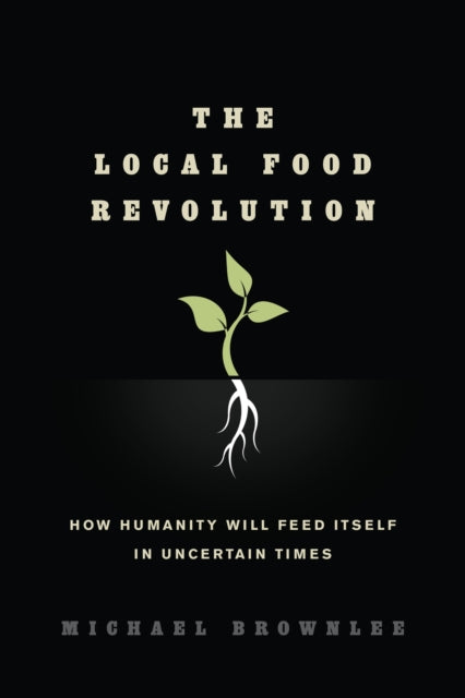 The Local Food Revolution: How Humanity Will Feed Itself in Uncertain Times