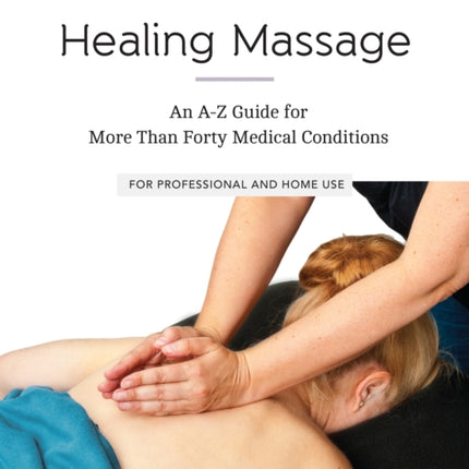 Healing Massage: An A-Z Guide for More than Forty Medical Conditions: For Professional and Home Use