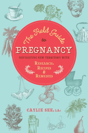 The Field Guide to Pregnancy: Navigating New Territory with Research, Recipes, and Remedies