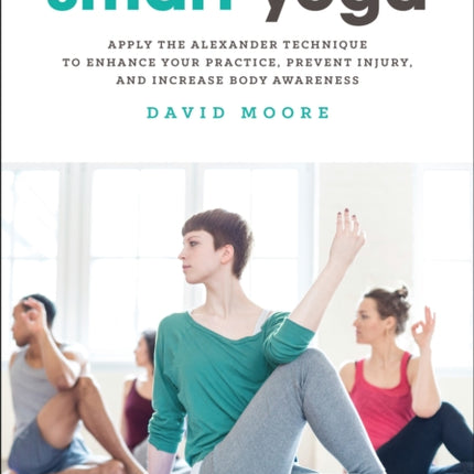 Smart Yoga: Apply the Alexander Technique to Enhance Your Practice, Prevent Injury, and Increase Body Awareness