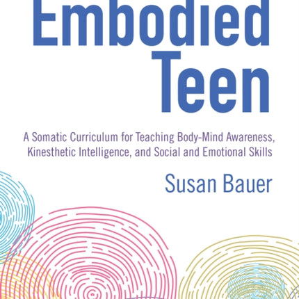 The Embodied Teen: A Somatic Curriculum for Teaching Body-Mind Awareness, Kinesthetic Intelligence, and Social and Emotional Skills--50 Activities in Somatic Movement Education