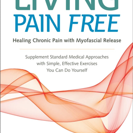 Living Pain Free: Healing Chronic Pain with Myofascial Release--Supplement Standard Medical Approaches with Simple, Effective Exercises You Can Do Yourself