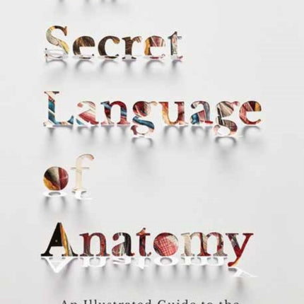 The Secret Language of Anatomy: An Illustrated Guide to the Origins of Anatomical Terms