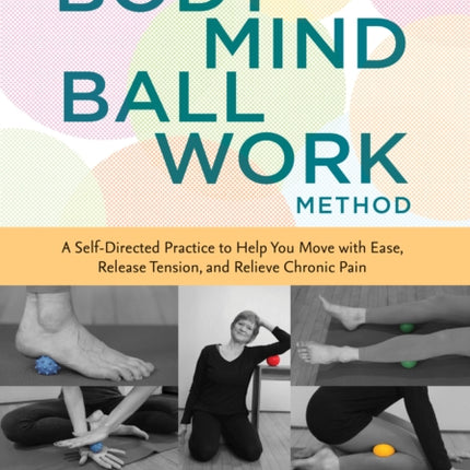 The Bodymind Ballwork Method: Empower Yourself to Relieve Chronic Pain and Tension