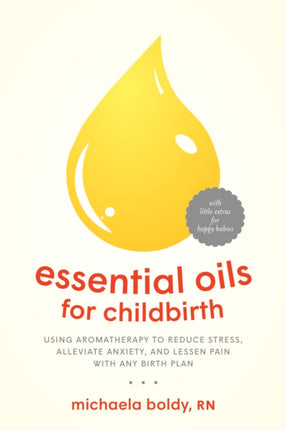 Essential Oils for Childbirth: Using Aromatherapy to Reduce Stress, Alleviate Anxiety, and Lessen Pain with Any Birth Plan