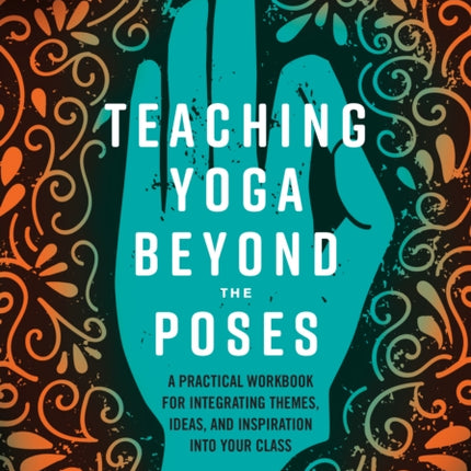 Teaching Yoga Beyond the Poses: A Practical Workbook for Integrating Themes, Ideas, and Inspiration into Your Class