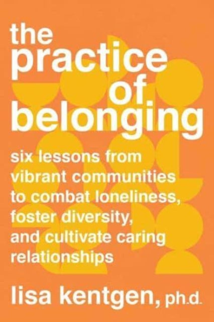 The Practice of Belonging: Six Lessons from Vibrant Communities to Combat Loneliness, Foster Diversity, and Cultivate Caring Relationships