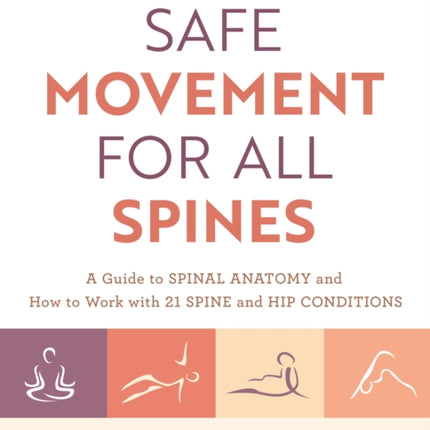 Safe Movement for All Spines: A Guide to Spinal Anatomy and How to Work with 21 Spine and Hip Conditions