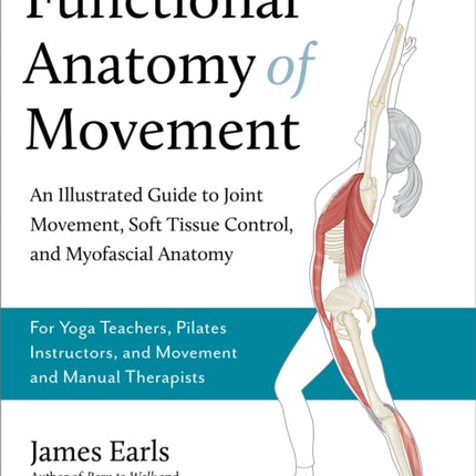 Functional Anatomy of Movement: An Illustrated Guide to Joint Movement, Soft Tissue Control, and Myofascial Anatomy-- For yoga teachers, pilates instructors & movement & manual therapists