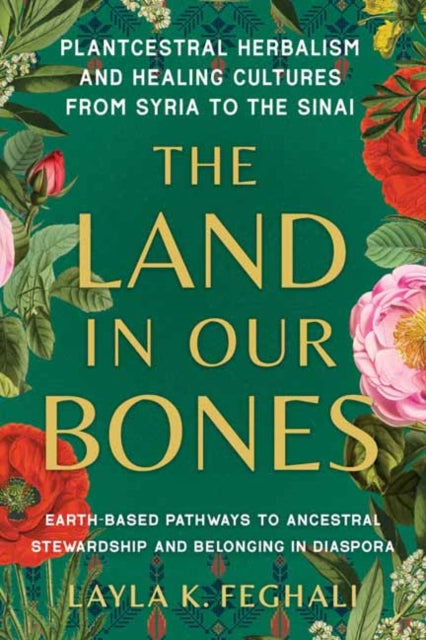 The Land in Our Bones: Plantcestral Herbalism and Healing Cultures from Syria to the Sinai--Earth-based pathways to ancestral stewardship and belonging in diaspora